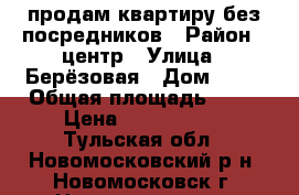 продам квартиру без посредников › Район ­ центр › Улица ­ Берёзовая › Дом ­ 27 › Общая площадь ­ 56 › Цена ­ 1 800 000 - Тульская обл., Новомосковский р-н, Новомосковск г. Недвижимость » Квартиры продажа   . Тульская обл.